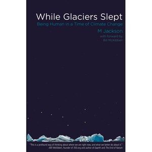 While Glaciers Slept: Being Human in a Time of Climate Change -- M. Jackson
